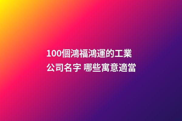 100個鴻福鴻運的工業公司名字 哪些寓意適當-第1張-公司起名-玄機派